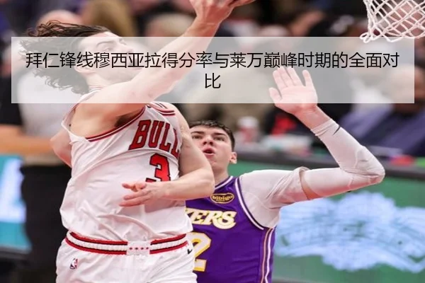 拜仁锋线穆西亚拉得分率与莱万巅峰时期的全面对比
